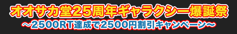 オオサカ堂25週年ギャラクシー爆誕祭 ~2500RT達成で2500円割引キャンペーン~